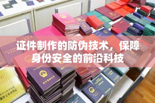 九江证件制作的防伪技术，保障身份安全的前沿科技